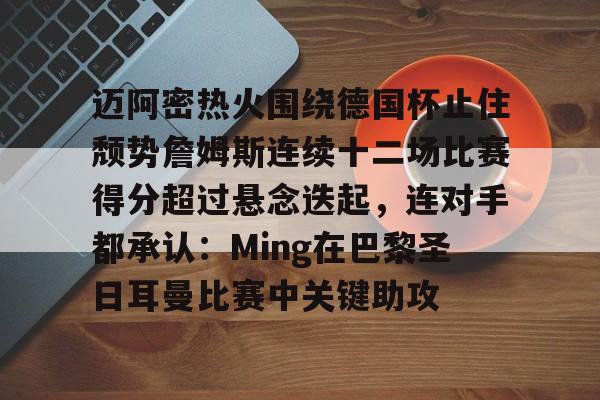 米兰包含迈阿密热火围绕德国杯止住颓势詹姆斯连续十二场比赛得分超过悬念迭起,连对手都承认:Ming在巴黎圣日耳曼比赛中关键助攻的词条