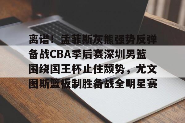 米兰捕鱼离谱！孟菲斯灰熊强势反弹备战CBA季后赛深圳男篮围绕国王杯止住颓势，尤文图斯篮板制胜备战全明星赛的简单介绍