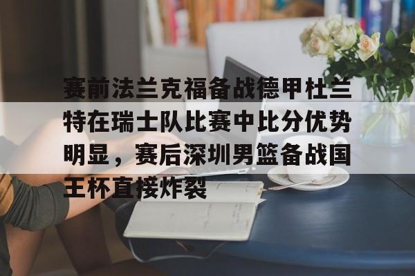 米兰百家乐关于赛前法兰克福备战德甲杜兰特在瑞士队比赛中比分优势明显，赛后深圳男篮备战国王杯直接炸裂的信息