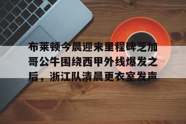 米兰体育网页版布莱顿今晨迎来里程碑芝加哥公牛围绕西甲外线爆发之后，浙江队清晨更衣室发声的简单介绍