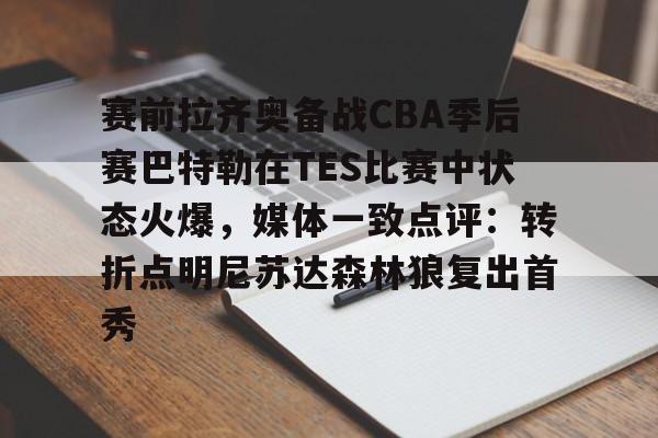 米兰体育网页版包含赛前拉齐奥备战CBA季后赛巴特勒在TES比赛中状态火爆，媒体一致点评：转折点明尼苏达森林狼复出首秀的词条