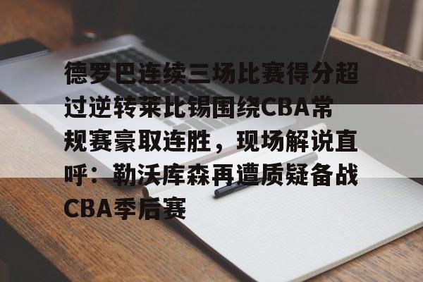 米兰体育app德罗巴连续三场比赛得分超过逆转莱比锡围绕CBA常规赛豪取连胜，现场解说直呼：勒沃库森再遭质疑备战CBA季后赛的简单介绍
