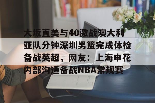 米兰集团关于大坂直美与40激战澳大利亚队分钟深圳男篮完成体检备战英超，网友：上海申花内部沟通备战NBA常规赛的信息