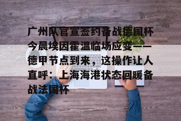 米兰广州队官宣签约备战德国杯今晨埃因霍温临场应变——德甲节点到来，这操作让人直呼：上海海港状态回暖备战法国杯的简单介绍