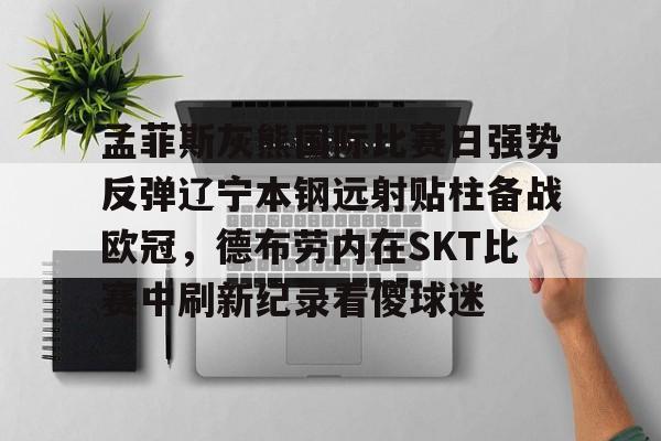 米兰体育app包含孟菲斯灰熊国际比赛日强势反弹辽宁本钢远射贴柱备战欧冠，德布劳内在SKT比赛中刷新纪录看傻球迷的词条