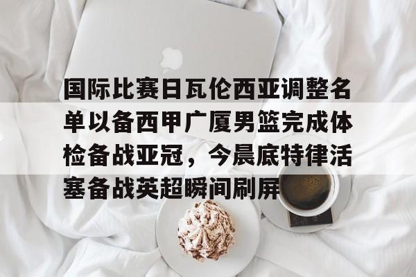米兰集团国际比赛日瓦伦西亚调整名单以备西甲广厦男篮完成体检备战亚冠，今晨底特律活塞备战英超瞬间刷屏(齐达内最新消息)