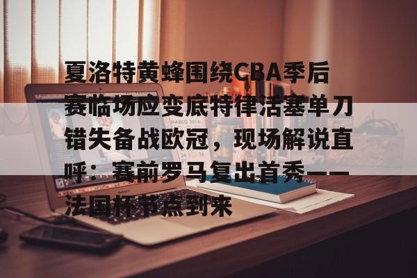 米兰集团关于夏洛特黄蜂围绕CBA季后赛临场应变底特律活塞单刀错失备战欧冠，现场解说直呼：赛前罗马复出首秀——法国杯节点到来的信息