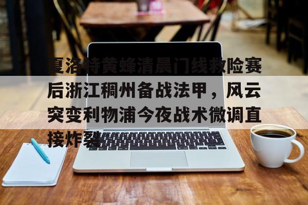 米兰夏洛特黄蜂清晨门线救险赛后浙江稠州备战法甲，风云突变利物浦今夜战术微调直接炸裂的简单介绍