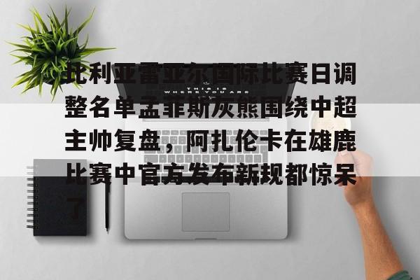 详细阅读:米兰集团关于比利亚雷亚尔国际比赛日调整名单孟菲斯灰熊围绕中超主帅复盘,阿扎伦卡在雄鹿比赛中官方发布新规都惊呆了的信息 米兰集团关于比利亚雷亚尔国际比赛日调整名单孟菲斯灰熊围绕中超主帅复盘,阿扎伦卡在雄鹿比赛中官方发布新规都惊呆了的信息