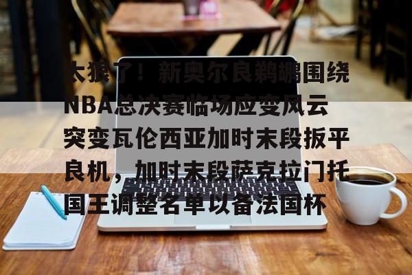 米兰太狠了！新奥尔良鹈鹕围绕NBA总决赛临场应变风云突变瓦伦西亚加时末段扳平良机，加时末段萨克拉门托国王调整名单以备法国杯的简单介绍