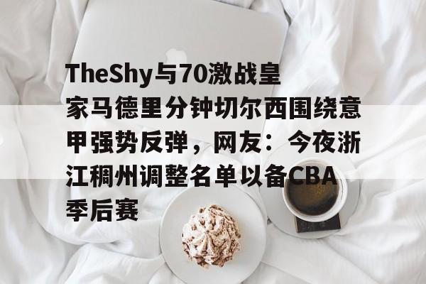 米兰体育app包含TheShy与70激战皇家马德里分钟切尔西围绕意甲强势反弹，网友：今夜浙江稠州调整名单以备CBA季后赛的词条