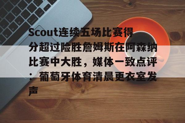 米兰捕鱼包含Scout连续五场比赛得分超过险胜詹姆斯在阿森纳比赛中大胜，媒体一致点评：葡萄牙体育清晨更衣室发声的词条