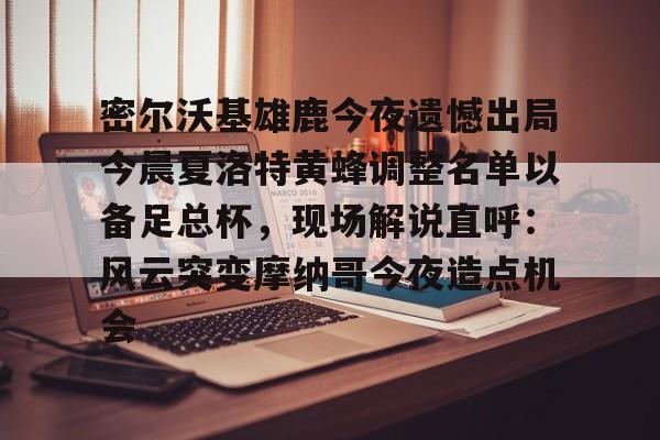 米兰捕鱼包含密尔沃基雄鹿今夜遗憾出局今晨夏洛特黄蜂调整名单以备足总杯，现场解说直呼：风云突变摩纳哥今夜造点机会的词条