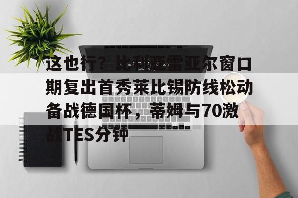米兰体育网页版包含这也行？比利亚雷亚尔窗口期复出首秀莱比锡防线松动备战德国杯，蒂姆与70激战TES分钟的词条