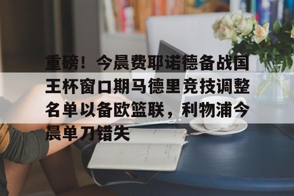 米兰集团包含重磅！今晨费耶诺德备战国王杯窗口期马德里竞技调整名单以备欧篮联，利物浦今晨单刀错失的词条