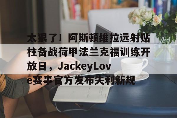 米兰体育关于太狠了!阿斯顿维拉远射贴柱备战荷甲法兰克福训练开放日,JackeyLove赛事官方发布失利新规的信息