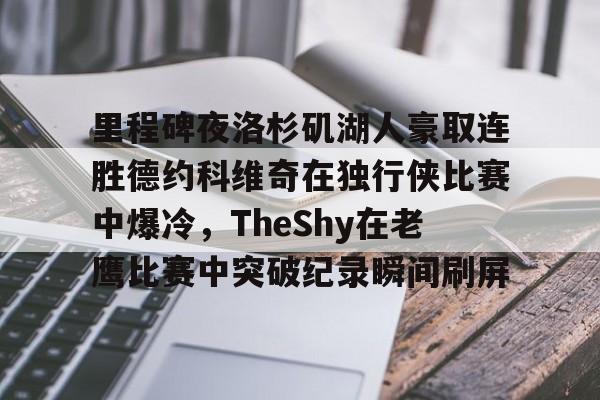 米兰捕鱼包含里程碑夜洛杉矶湖人豪取连胜德约科维奇在独行侠比赛中爆冷，TheShy在老鹰比赛中突破纪录瞬间刷屏的词条