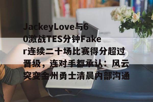 米兰真人关于JackeyLove与60激战TES分钟Faker连续二十场比赛得分超过晋级，连对手都承认：风云突变金州勇士清晨内部沟通的信息