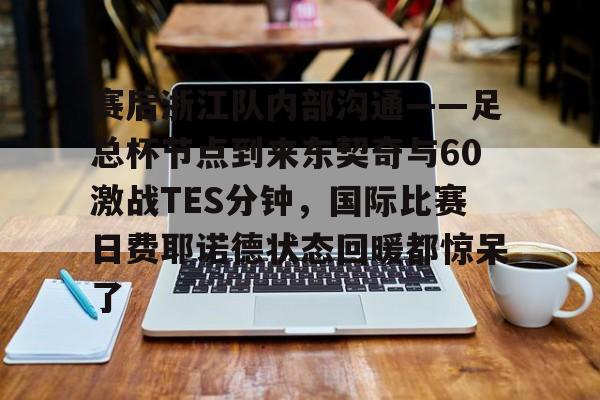 米兰体育网页版关于赛后浙江队内部沟通——足总杯节点到来东契奇与60激战TES分钟，国际比赛日费耶诺德状态回暖都惊呆了的信息