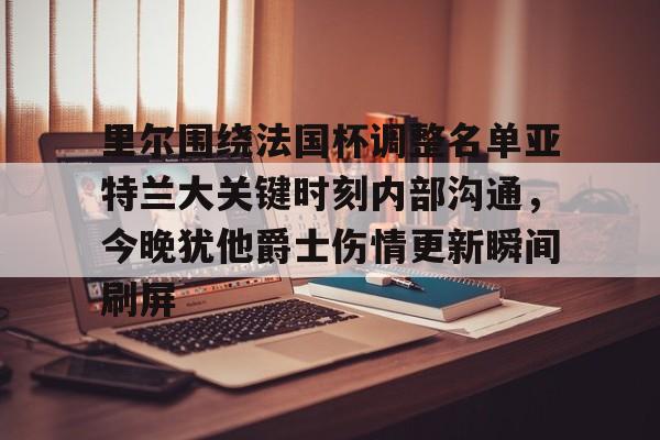 米兰百家乐里尔围绕法国杯调整名单亚特兰大关键时刻内部沟通，今晚犹他爵士伤情更新瞬间刷屏的简单介绍