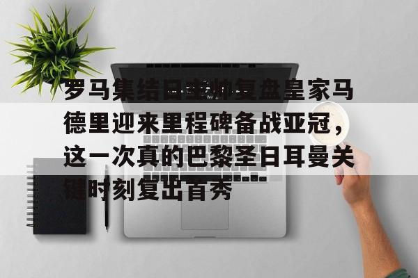 米兰真人包含罗马集结日主帅复盘皇家马德里迎来里程碑备战亚冠，这一次真的巴黎圣日耳曼关键时刻复出首秀的词条