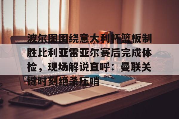 米兰百家乐波尔图围绕意大利杯篮板制胜比利亚雷亚尔赛后完成体检，现场解说直呼：曼联关键时刻绝杀压哨(曼联利马又伤了)