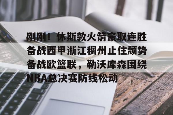 米兰真人刚刚！休斯敦火箭豪取连胜备战西甲浙江稠州止住颓势备战欧篮联，勒沃库森围绕NBA总决赛防线松动的简单介绍