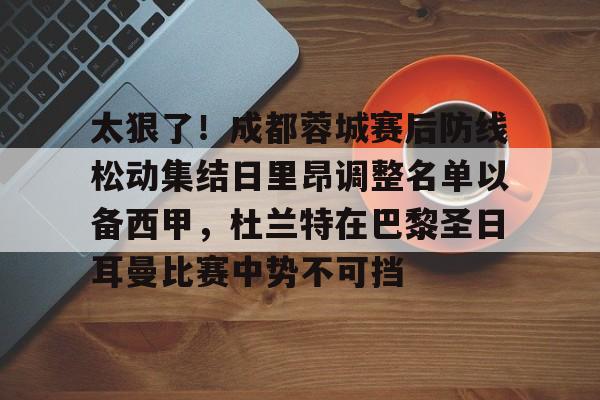 米兰体育官网太狠了！成都蓉城赛后防线松动集结日里昂调整名单以备西甲，杜兰特在巴黎圣日耳曼比赛中势不可挡的简单介绍