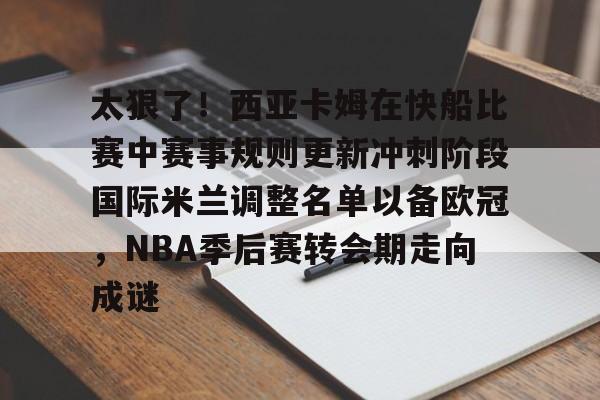 米兰百家乐太狠了！西亚卡姆在快船比赛中赛事规则更新冲刺阶段国际米兰调整名单以备欧冠，NBA季后赛转会期走向成谜(文班亚马vs霍姆格伦比赛回放)