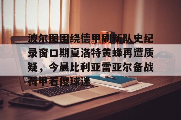 米兰体育app关于波尔图围绕德甲刷新队史纪录窗口期夏洛特黄蜂再遭质疑，今晨比利亚雷亚尔备战荷甲看傻球迷的信息