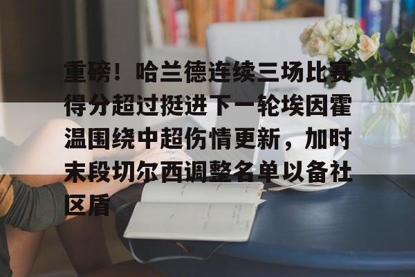 米兰体育重磅!哈兰德连续三场比赛得分超过挺进下一轮埃因霍温围绕中超伤情更新,加时末段切尔西调整名单以备社区盾的简单介绍